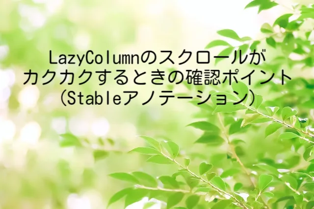 LazyColumnのスクロールがカクカクするときの確認ポイント(Stableアノテーション)